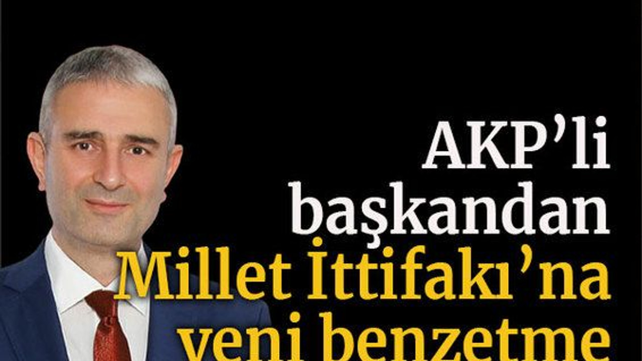 AKP’li başkandan Millet İttifakı’na yeni benzetme